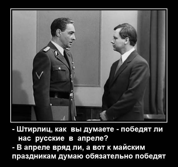 - Штирлиц, как вы думаете - победят ли нас русские в апреле?
- В апреле вряд ли, а вот к майским праздникам думаю обязательно победят.
