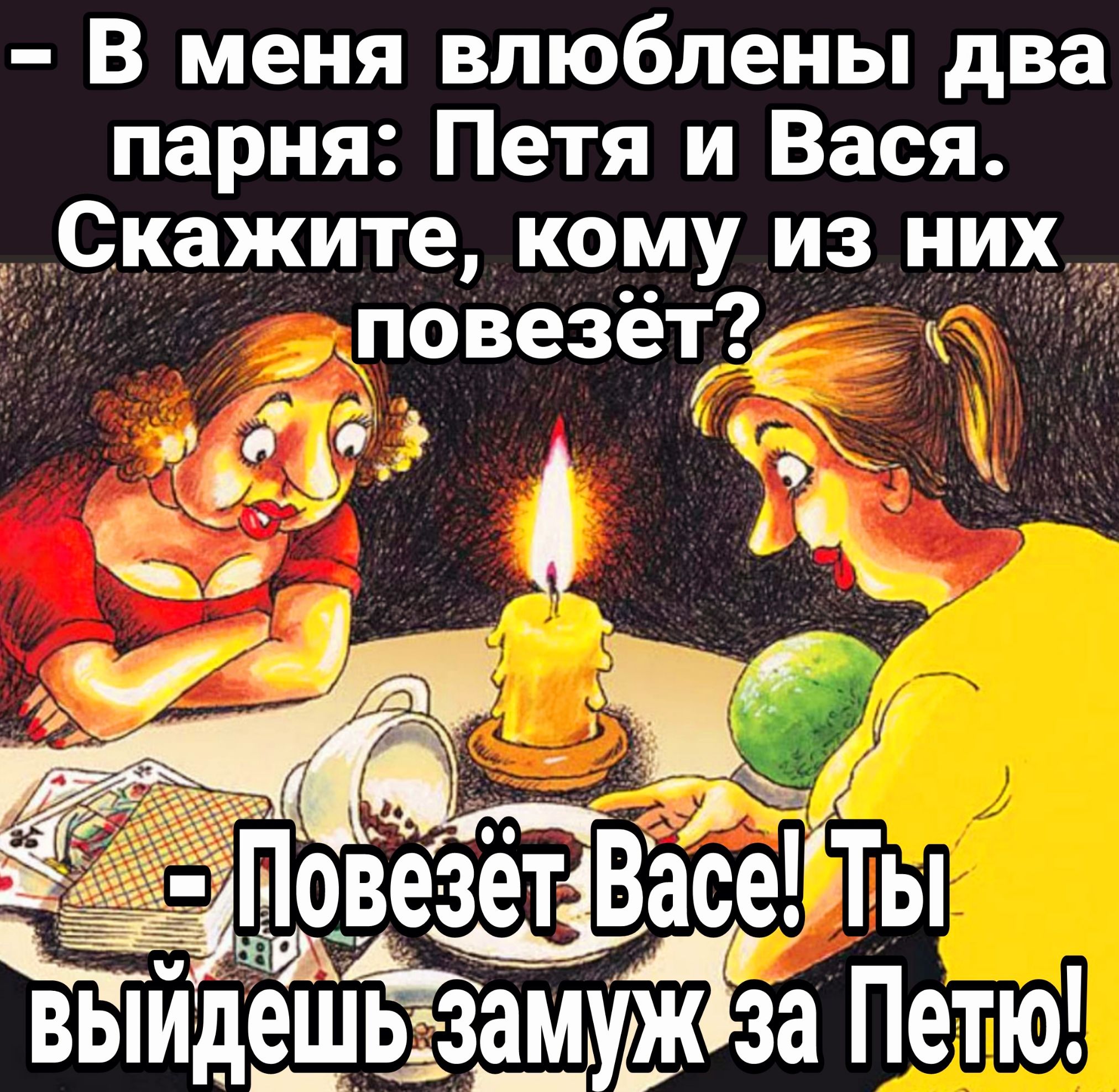 - В меня влюблены два парня: Петя и Вася. Скажите, кому из них повезёт?
- Повезёт Васе! Ты выйдешь замуж за Пётю!