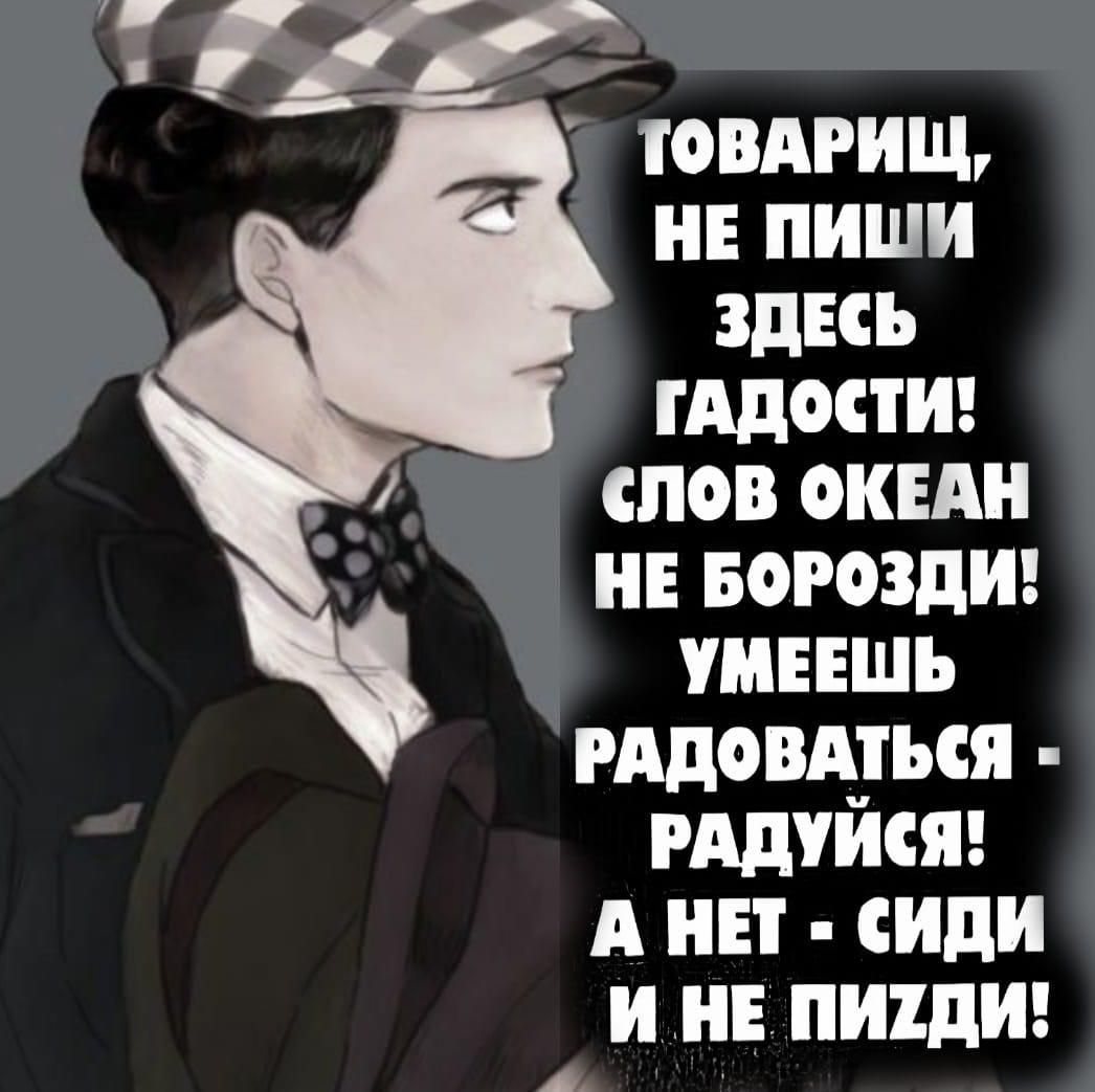 Товарищ, не пиши здесь гадости! Слов океан не борозди! Умеешь радоваться - радуйся! А нет - сиди и не пизди!