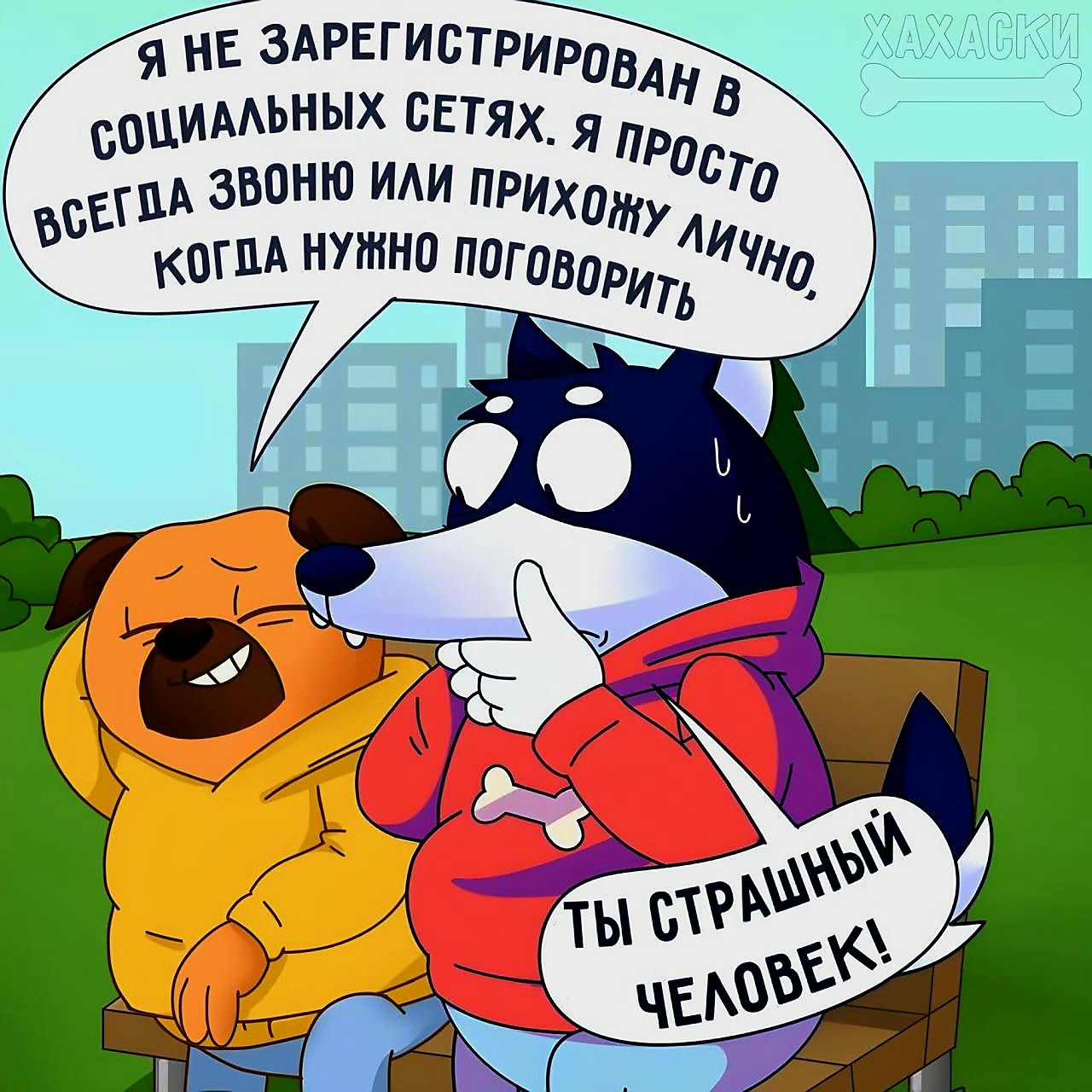 Я не зарегистрирован в социальных сетях. Я просто всегда звоню или прихожу лично, когда нужно поговорить.

Ты страшный человек!
