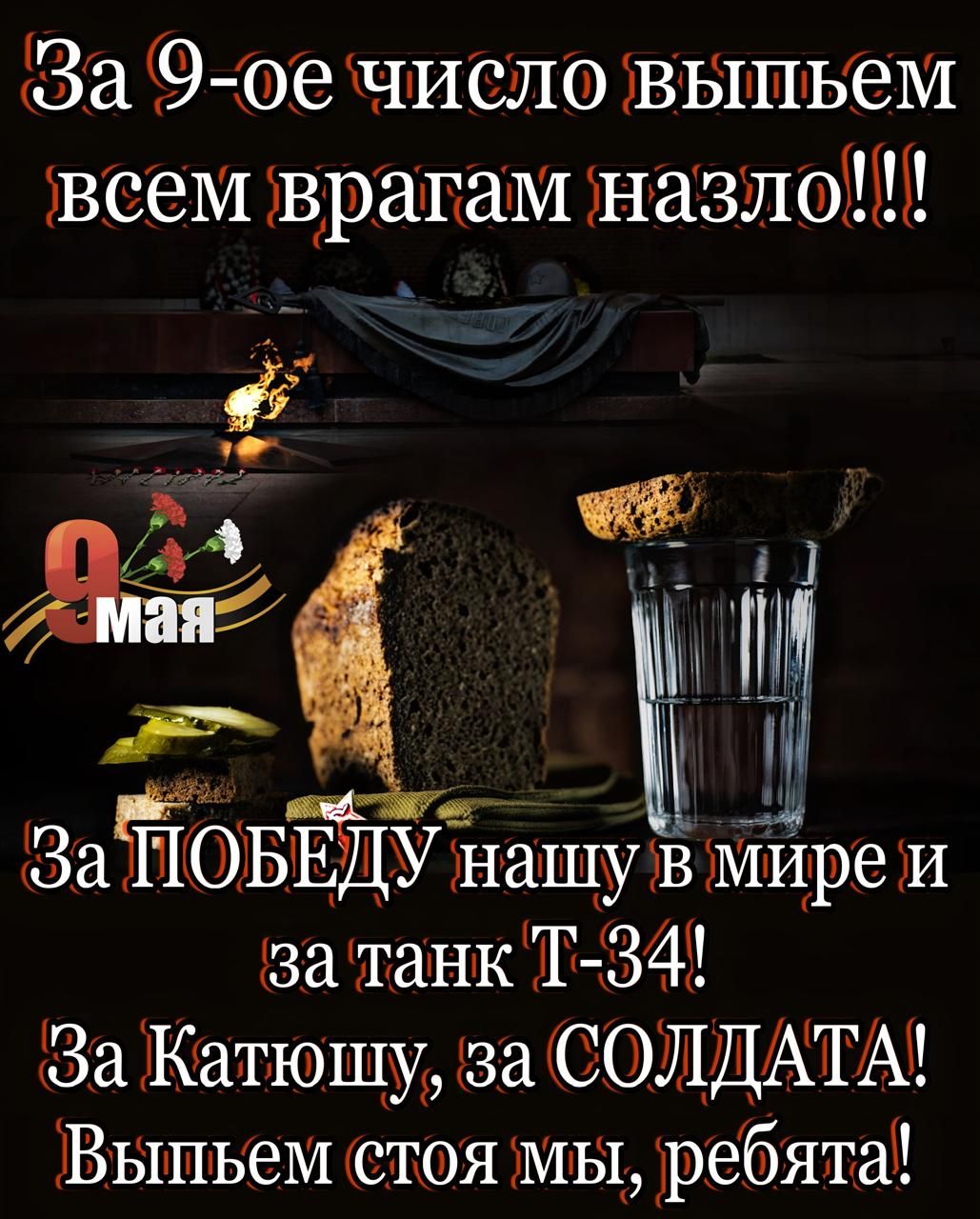 За 9-ое число выпьем всем врагам назло!!! За ПОБЕДУ нашу в мире и за танк Т-34! За Катюшу, за СОЛДАТА! Выпьем стоя мы, ребята!