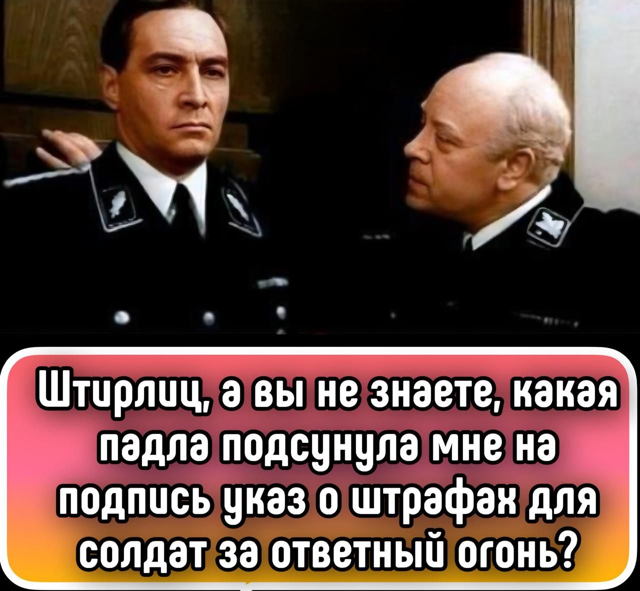 Штирлиц, а вы не знаете, какая падла подсунула мне на подпись указ о штрафах для солдат за ответный огонь?