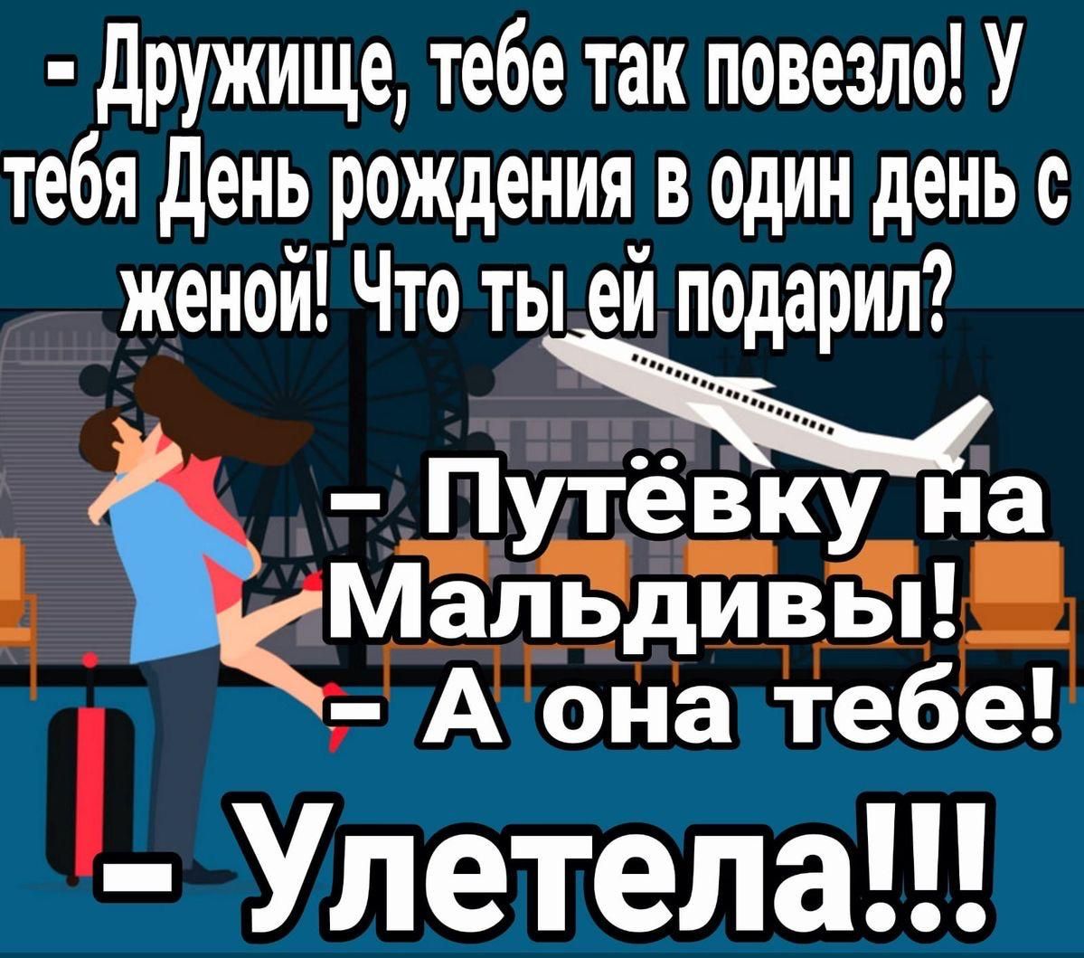 - Дружище, тебе так повезло! У тебя День рождения в один день с женой! Что ты ей подарил?
- Путёвку на Мальдивы!
- А она тебе!
- Улетела!!!