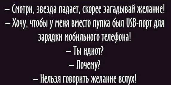 — Смотри, звезда падает, скорее загадывай желание!
— Хочу, чтобы у меня вместо пупка был USB-порт для зарядки мобильного телефона!
— Ты идиот?
— Почему?
— Нельзя говорить желание вслух!