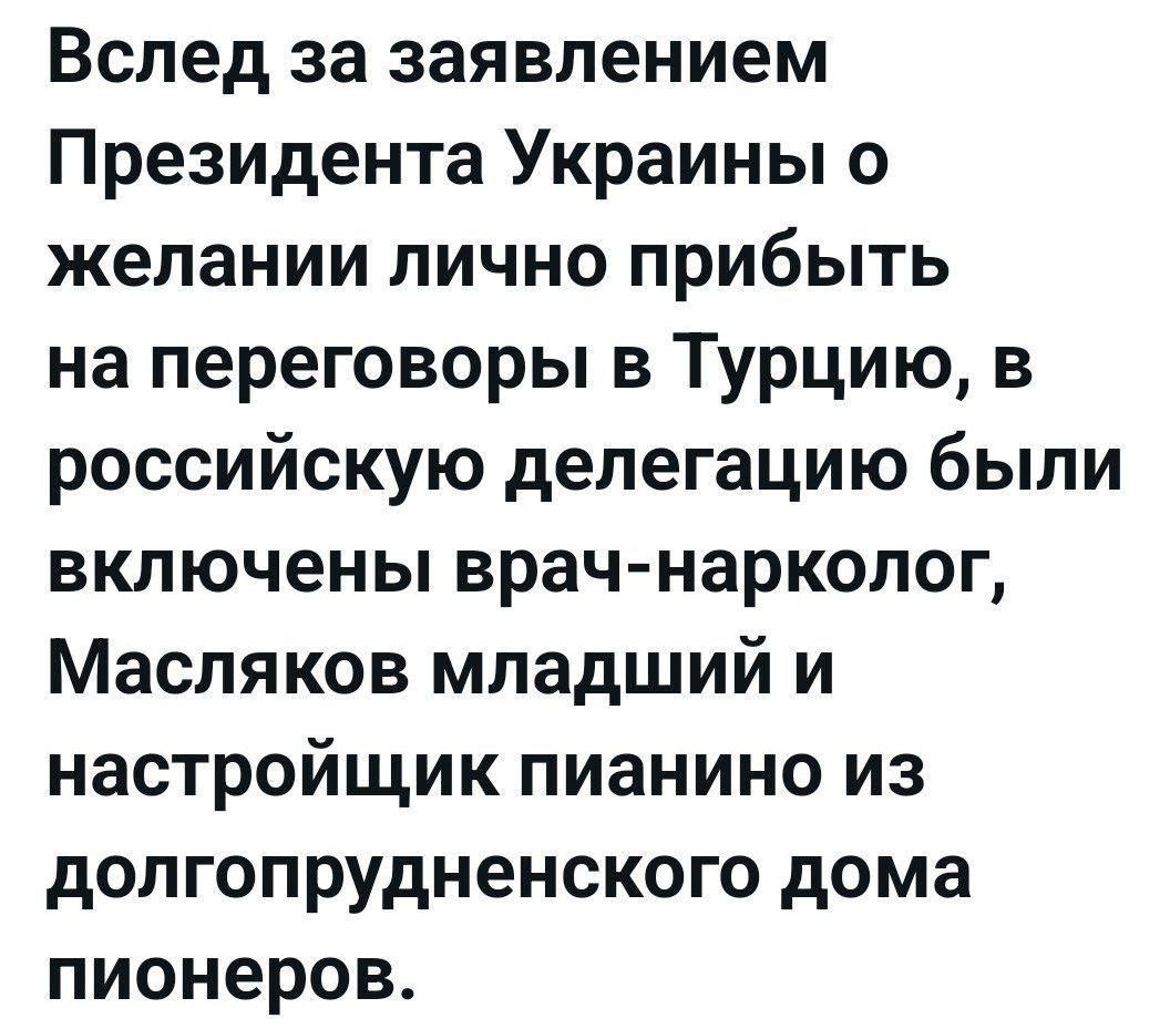 Вслед за заявлением Президента Украины о желании лично прибыть на переговоры в Турцию, в российскую делегацию были включены врач-нарколог, Масляков младший и настройщик пианино из долгопрудненского дома пионеров.