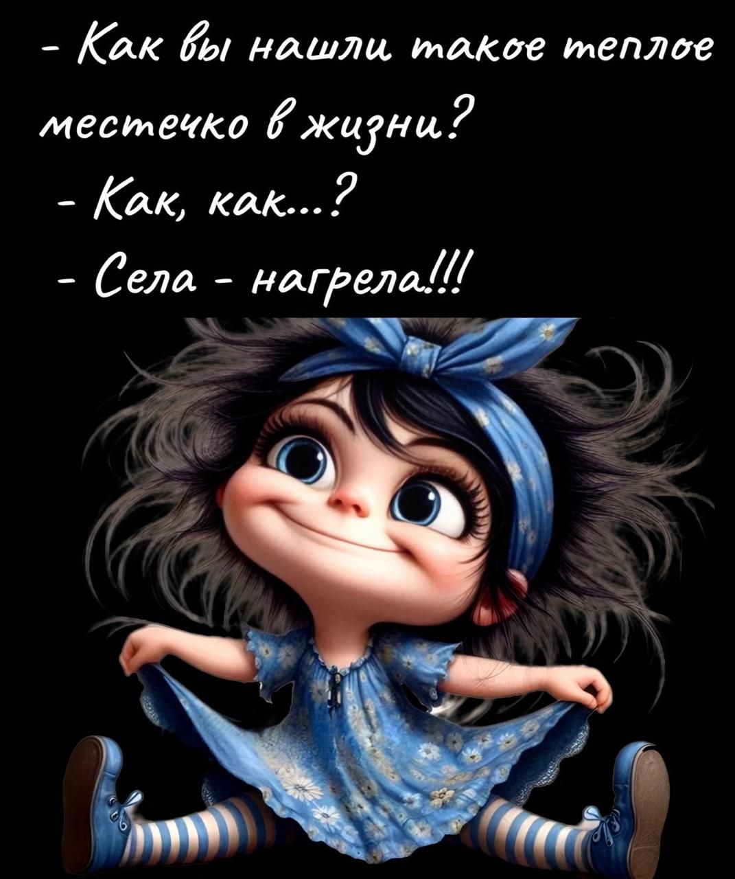 - Как вы нашли такое теплое местечко в жизни?
- Как, как...?
- Села - нагрела!!!