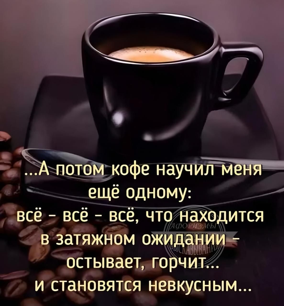 ...А потом кофе научил меня ещё одному: всё - всё - всё, что находится в затяненном ожидании - остывает, горчит... и становится невкусным...