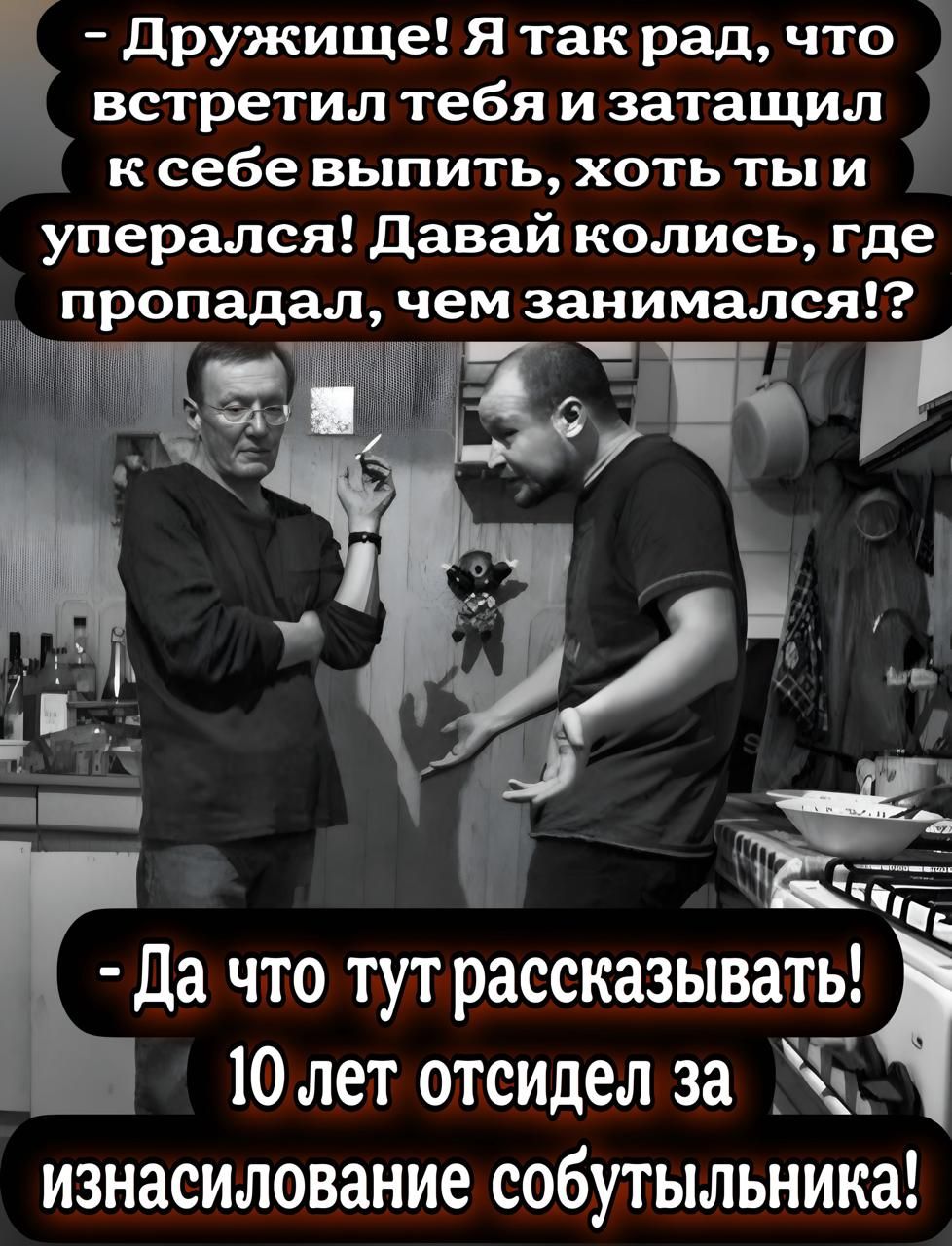 - Дружище! Я так рад, что встретил тебя и затаскиваю к себе выпить, хоть ты и уперся! Давай колись, где пропадал, чем занимался!? - Да что тут рассказывать! 10 лет отсидел за изнасилование событийника!