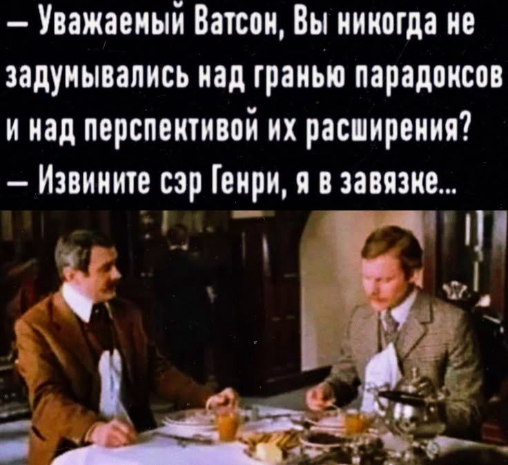 — Уважаемый Ватсон, Вы никогда не задумывались над гранью парадоксов и над перспективой их расширения?
— Извините сэр Генри, я в завязке...
