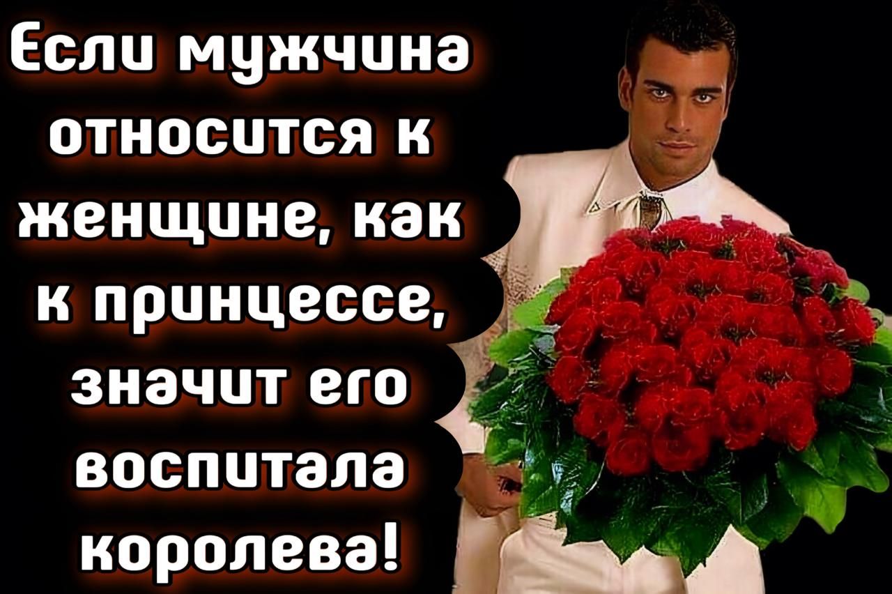 Если мужчина относится к женщине, как к принцессе, значит его воспитала королева!
