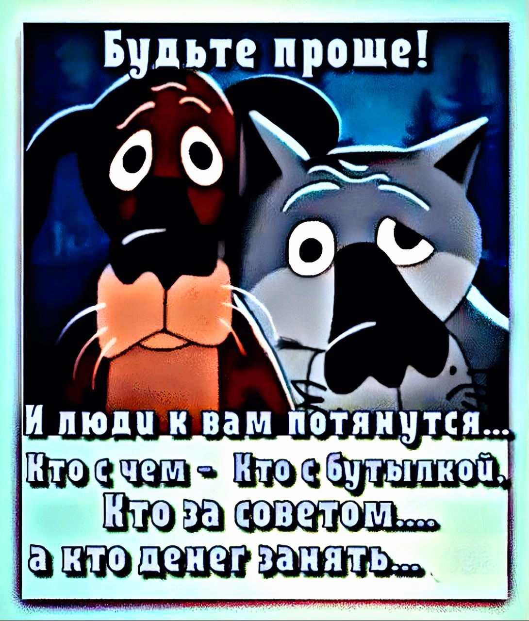 Будьте проще! И люди к вам потянутся... Кто с чем - Кто с бутылкой, Кто за советом.... а кто денег занять...