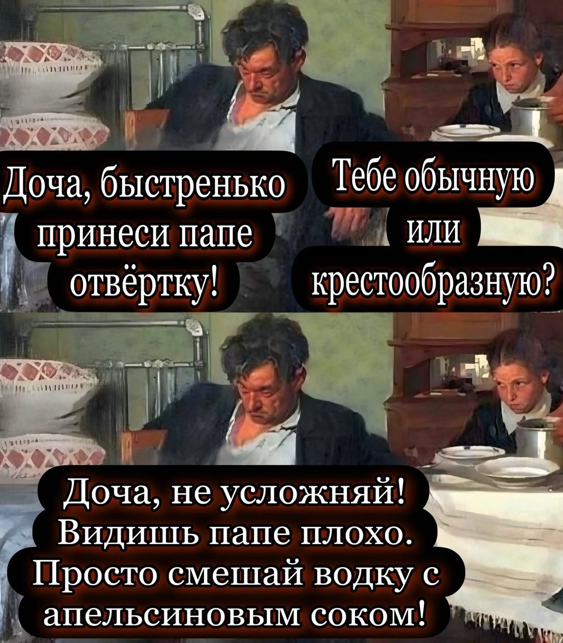 Доча, быстренько принеси папе отвертку! Тебе обычную или крестобразную? Доча, не усложняй! Видишь, папе плохо. Просто мешай водку с апельсиновым соком!