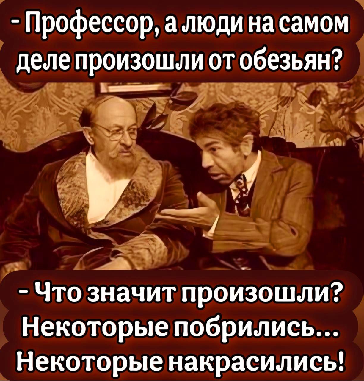- Профессор, а люди на самом деле произошли от обезьян? 
- Что значит произошли? Некоторые побрились... Некоторые накрасились!