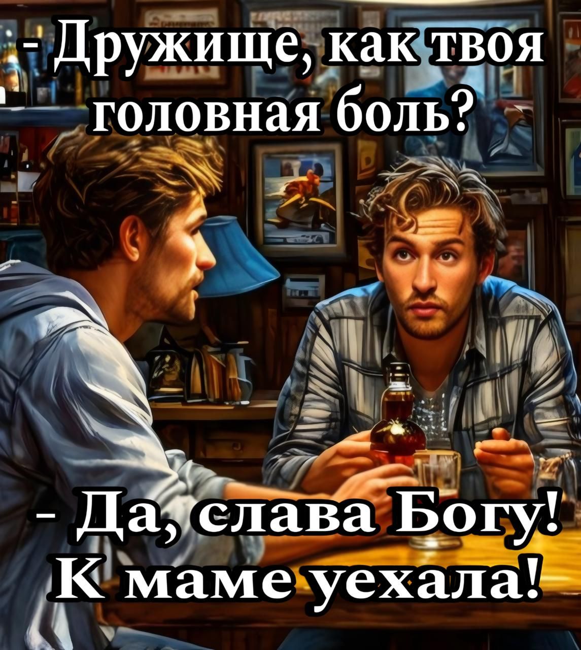 Дружище, как твоя головная боль?
- Да, слава Богу! К маме уехала!