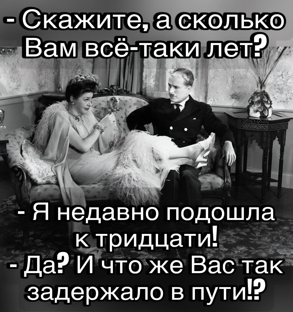 - Скажите, а сколько Вам всё-таки лет?
- Я недавно подошла к тридцати!
- Да? И что же Вас так задержало в пути!?