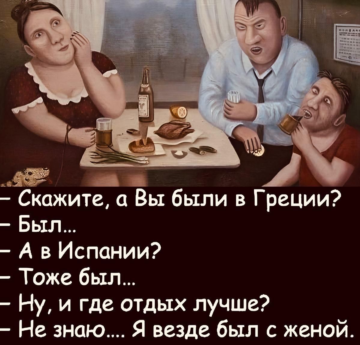 Скажите, а Вы были в Греции?
Был...
А в Испании?
Тоже был...
Ну, и где отдых лучше?
Не знаю... Я везде был с женой.