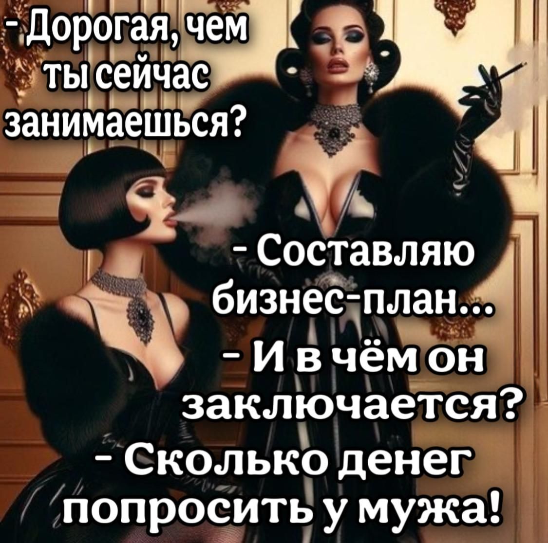 - Дорогая, чем ты сейчас занимаешься?
- Составляю бизнес-план...
- И в чём он заключается?
- Сколько денег попросить у мужа!