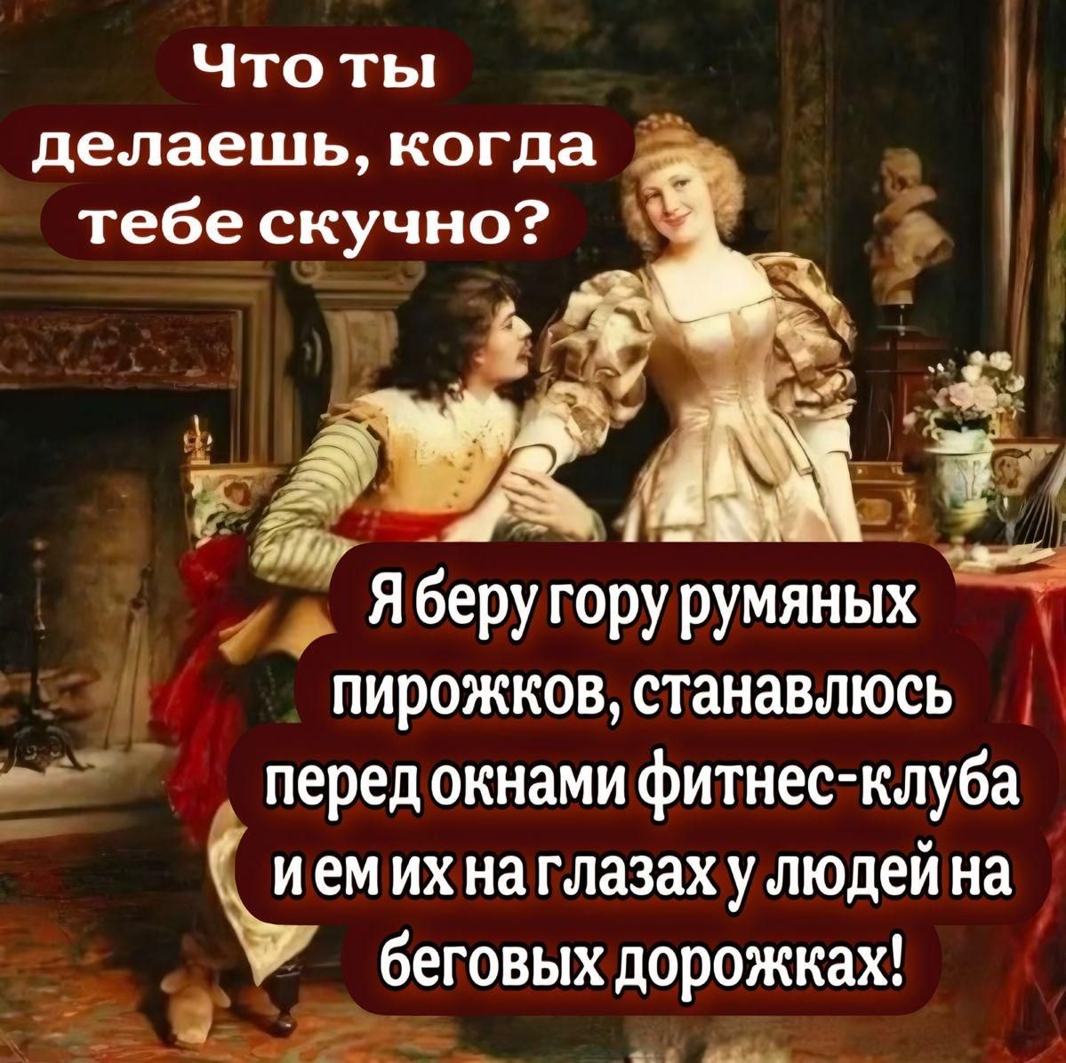Что ты делаешь, когда тебе скучно?
Я беру гору румяных пирожков, становлюсь перед окнами фитнес-клуба и ем их на глазах у людей на беговых дорожках!