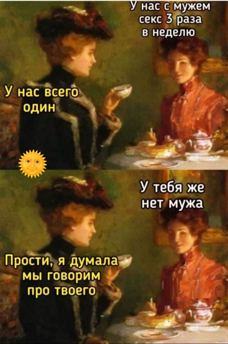 У нас с мужем секс 3 раза в неделю
У нас всего один
Прости, я думала мы говорим про твоего
У тебя же нет мужа