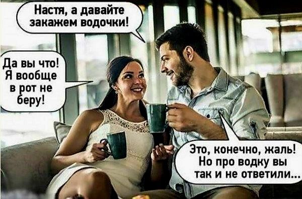 Настя, а давайте закажем водочки! Да вы что! Я вообще в рот не беру! Это, конечно, жаль! Но про водку вы так и не ответили...