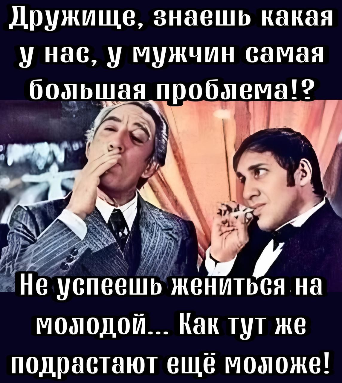 Дружище, знаешь какая у нас, у мужчин самая большая проблема!? Не успеешь жениться на молодой... Как тут же подрастают ещё моложе!