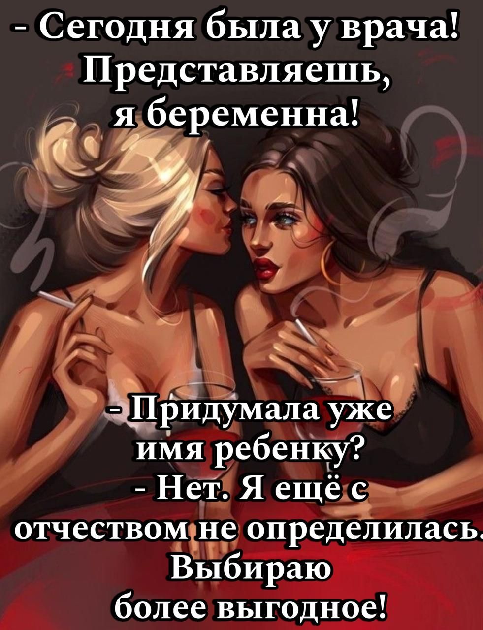 - Сегодня была у врача! Представляешь, я беременна!
- Придумала уже имя ребёнку?
- Нет. Я ещё с отчеством не определилась. Выбираю более выгодное!