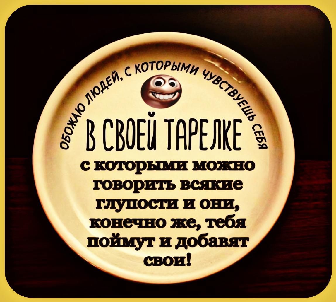 ОБОЖАЮ ЛЮДЕЙ, С КОТОРЫМИ ЧУВСТВУЕШЬ СЕБЯ В СВОЕЙ ТАРЕЛКЕ. С КОТОРЫМИ МОЖНО ГОВОРИТЬ ВЯСКИЕ ГЛУПОСТИ И ОНИ, КОНЕЧНО ЖЕ, ТЕБЯ ПОЙМУТ И ДОБАВЯТ СВОИ!