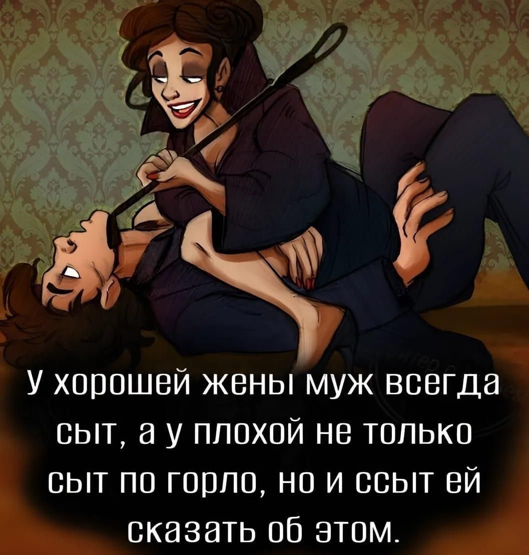 У хорошей жены муж всегда сыт, а у плохой не только сыт по горло, но и ссыт ей сказать об этом.