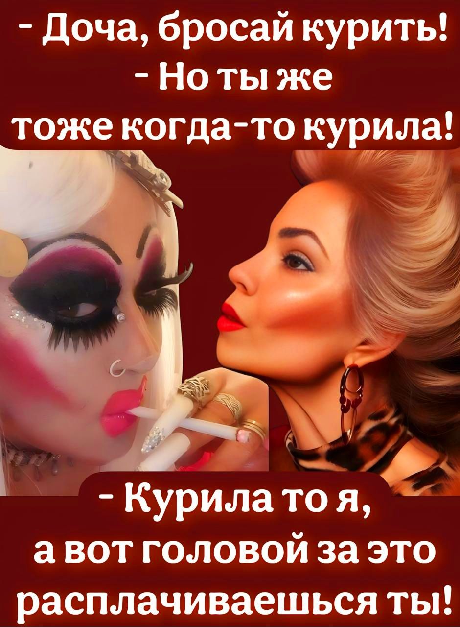 - Дочка, бросай курить!
- Но ты же тоже когда-то курила!
- Курила то я, а вот головой за это расплачиваешься ты!