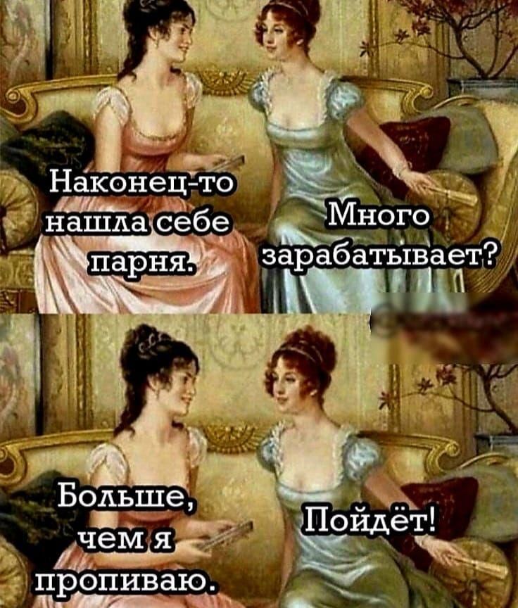 Наконец-то нашла себе парня.
Много зарабатывает?
Больше, чем я пропиваю.
Пойдёт!