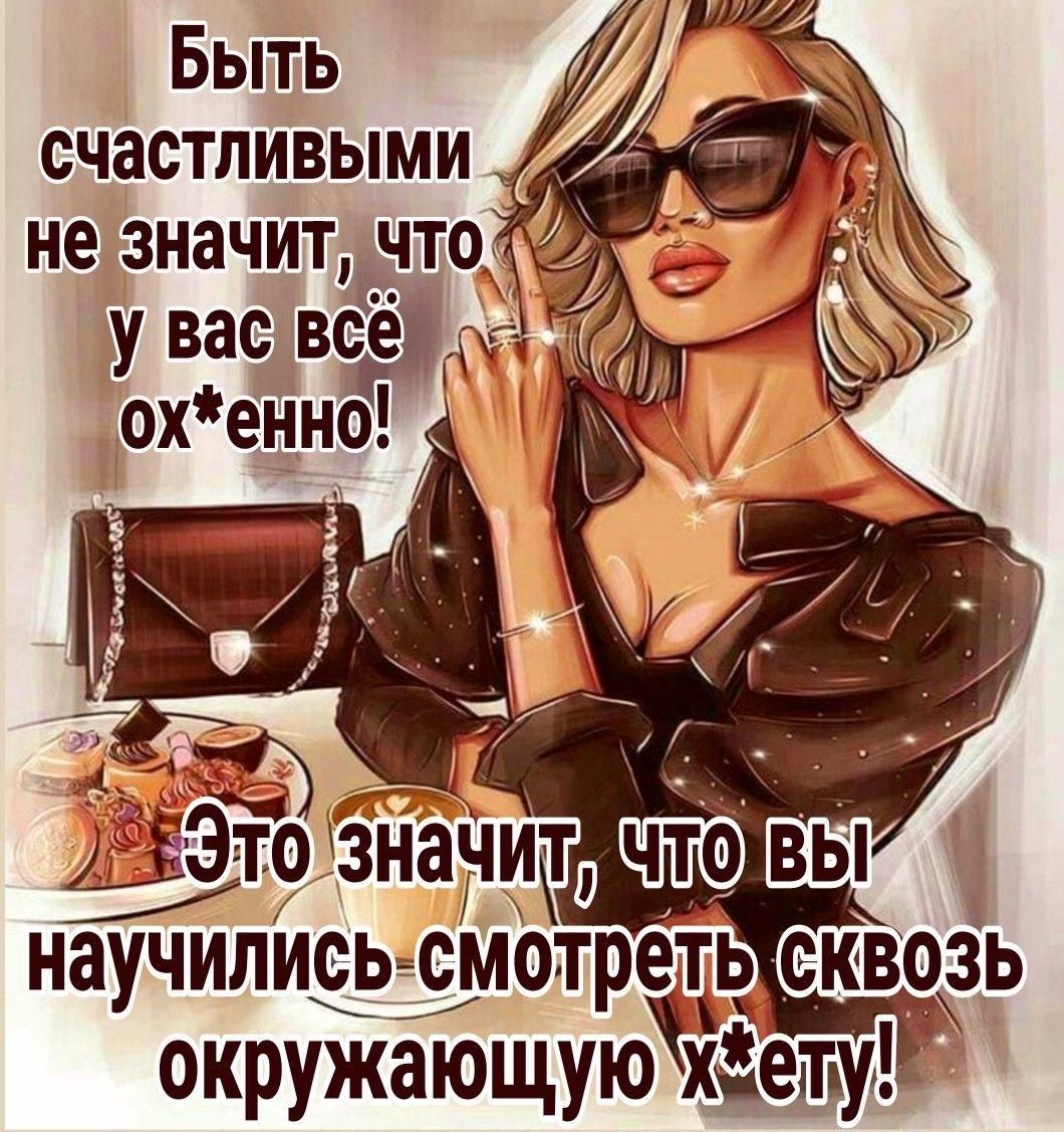 Быть счастливыми не значит, что у вас всё ох*енно! Это значит, что вы научились смотреть сквозь окружающую х*ету!