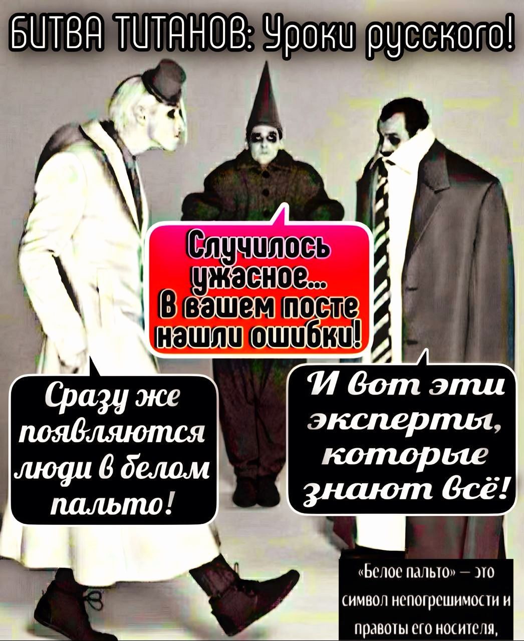 Случилось ужасное... В вашем посте нашли ошибки!
Сразу же появляются люди в белом пальто!
И вот эти эксперты, которые знают всё!

«Белое пальто» – это символ непогрешимости и правоты его носителя.