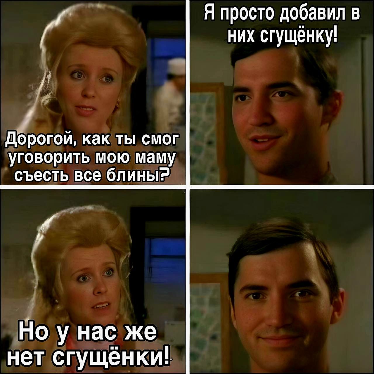 Дорогой, как ты смог уговорить мою маму съесть все блины?
Я просто добавил в них сгущёнку!
Но у нас же нет сгущёнки!