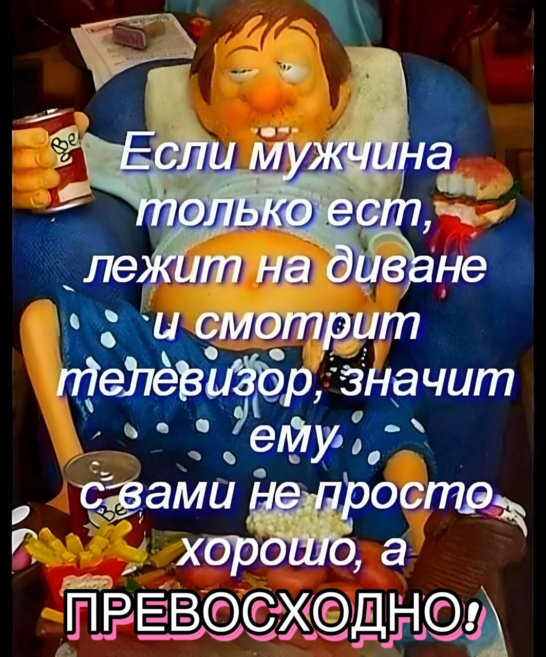 Если мужчина только ест, лежит на диване и смотрит телевизор, значит ему с вами не просто хорошо, а ПРЕВОСХОДНО!