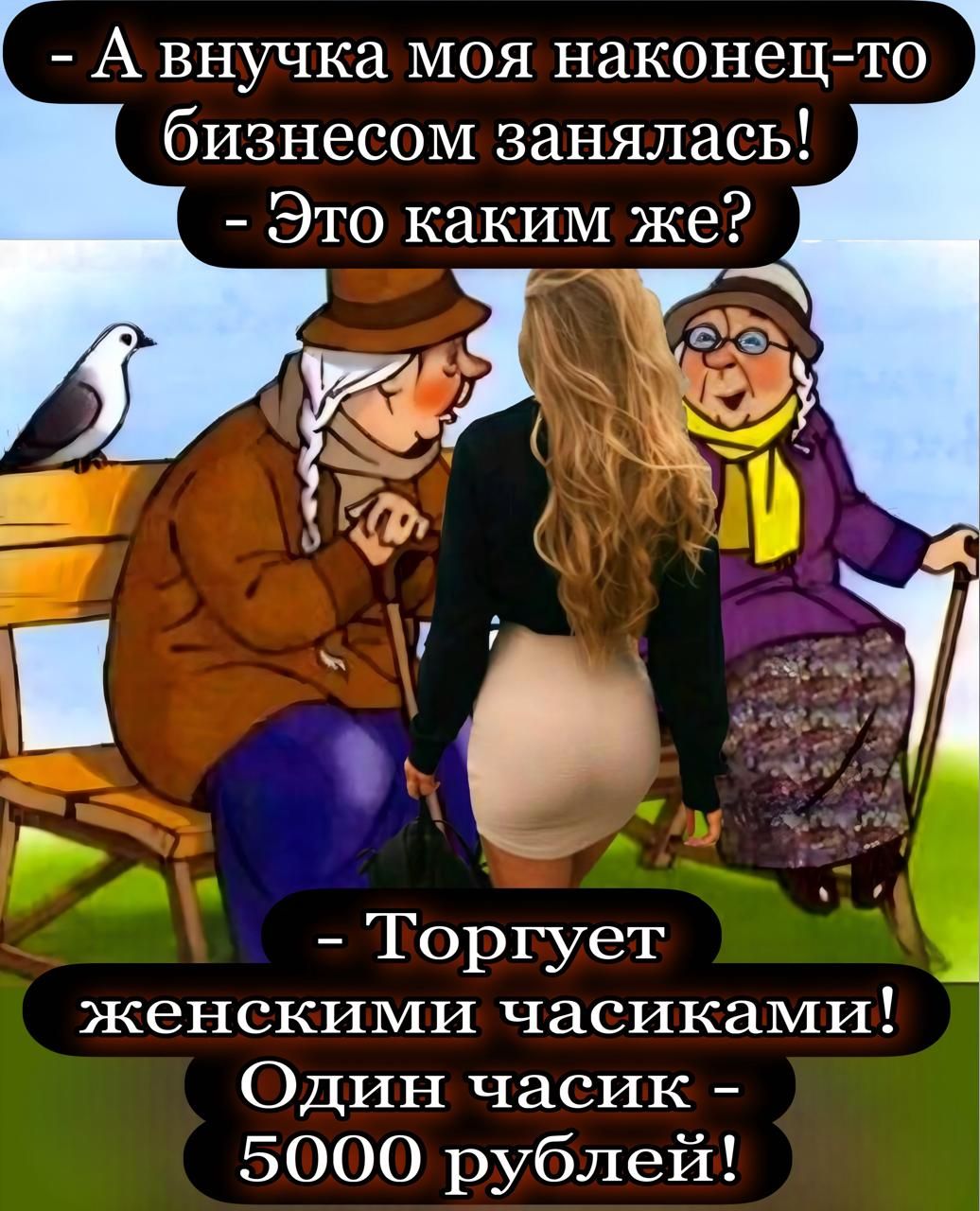 - А внучка моя наконец-то бизнесом занялась!  
- Это каким же?  
- Торгует женскими часиками!  
Один часик - 5000 рублей!