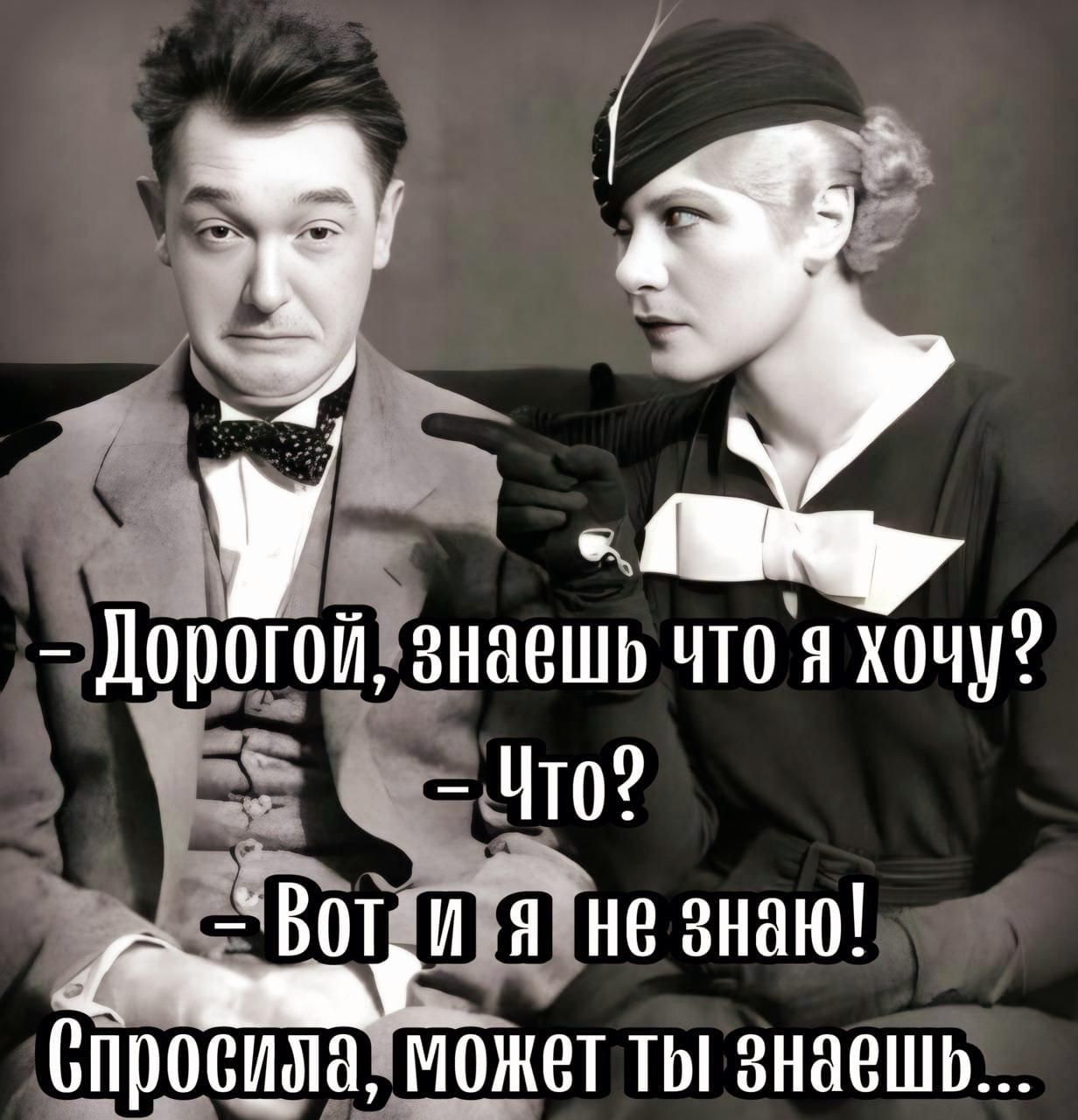 - Дорогой, знаешь что я хочу?
- Что?
- Вот и я не знаю!
Спросила, может ты знаешь...