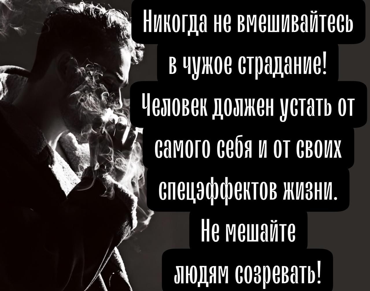 Никогда не вмешивайтесь в чужое страдание! Человек должен устать от самого себя и от своих спецэффектов жизни. Не мешайте людям созревать!