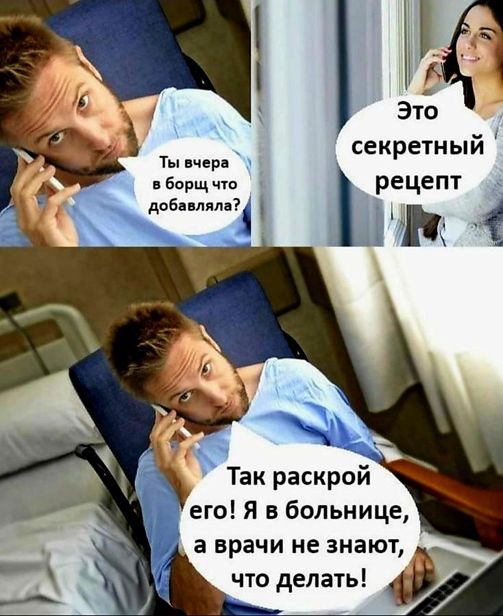 Ты вчера в борщ что добавляла? Это секретный рецепт. Так раскрой его! Я в больнице, а врачи не знают, что делать!