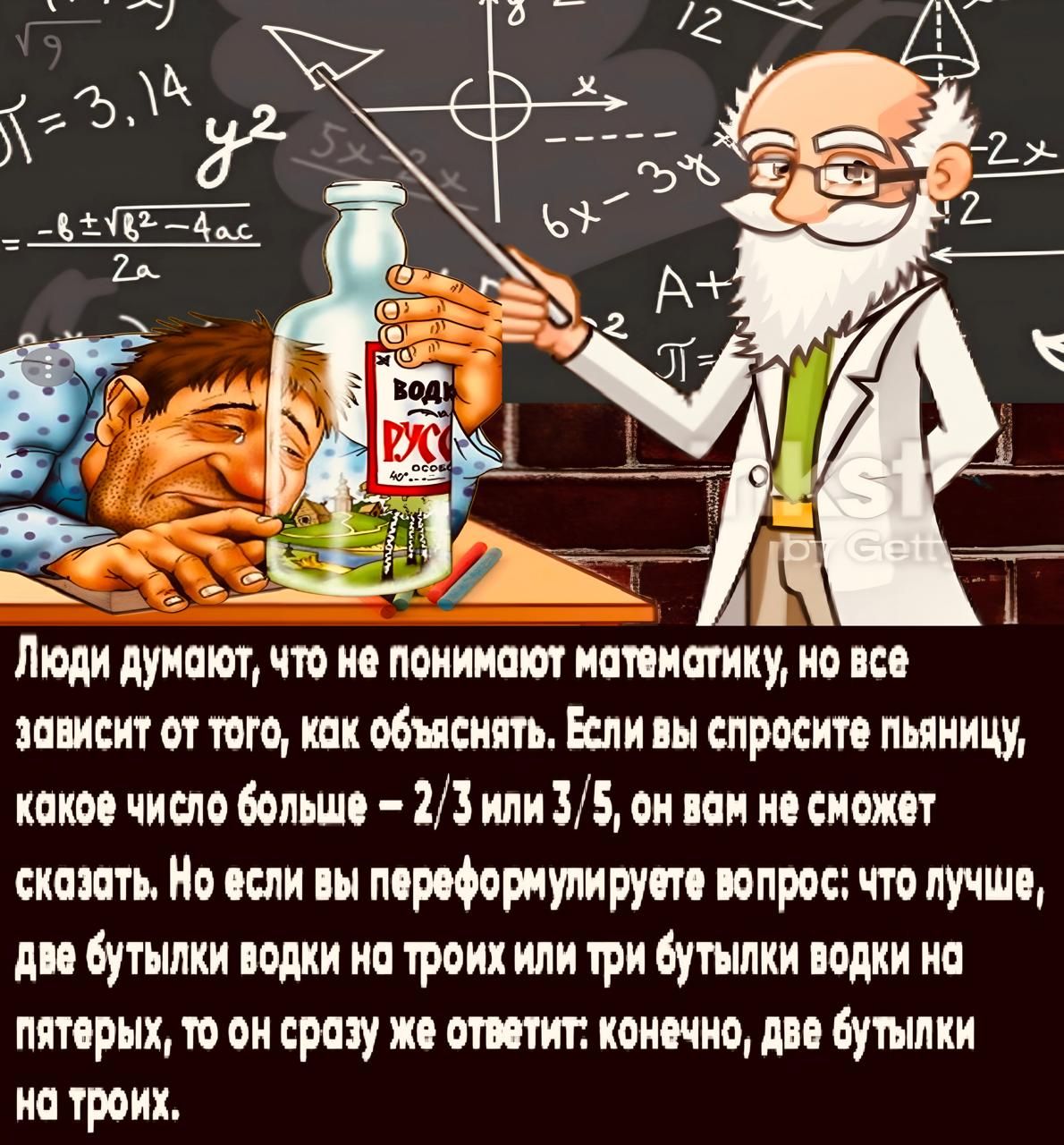 Люди думают, что не понимают математику, но все зависит от того, как объяснять. Если вы спросите пьяницу, какое число больше - 2/3 или 3/5, он вам не сможет сказать. Но если вы переформулируете вопрос: что лучше, две бутылки водки на троих или три бутылки водки на пятерых, то он сразу же ответит: конечно, две бутылки на троих.