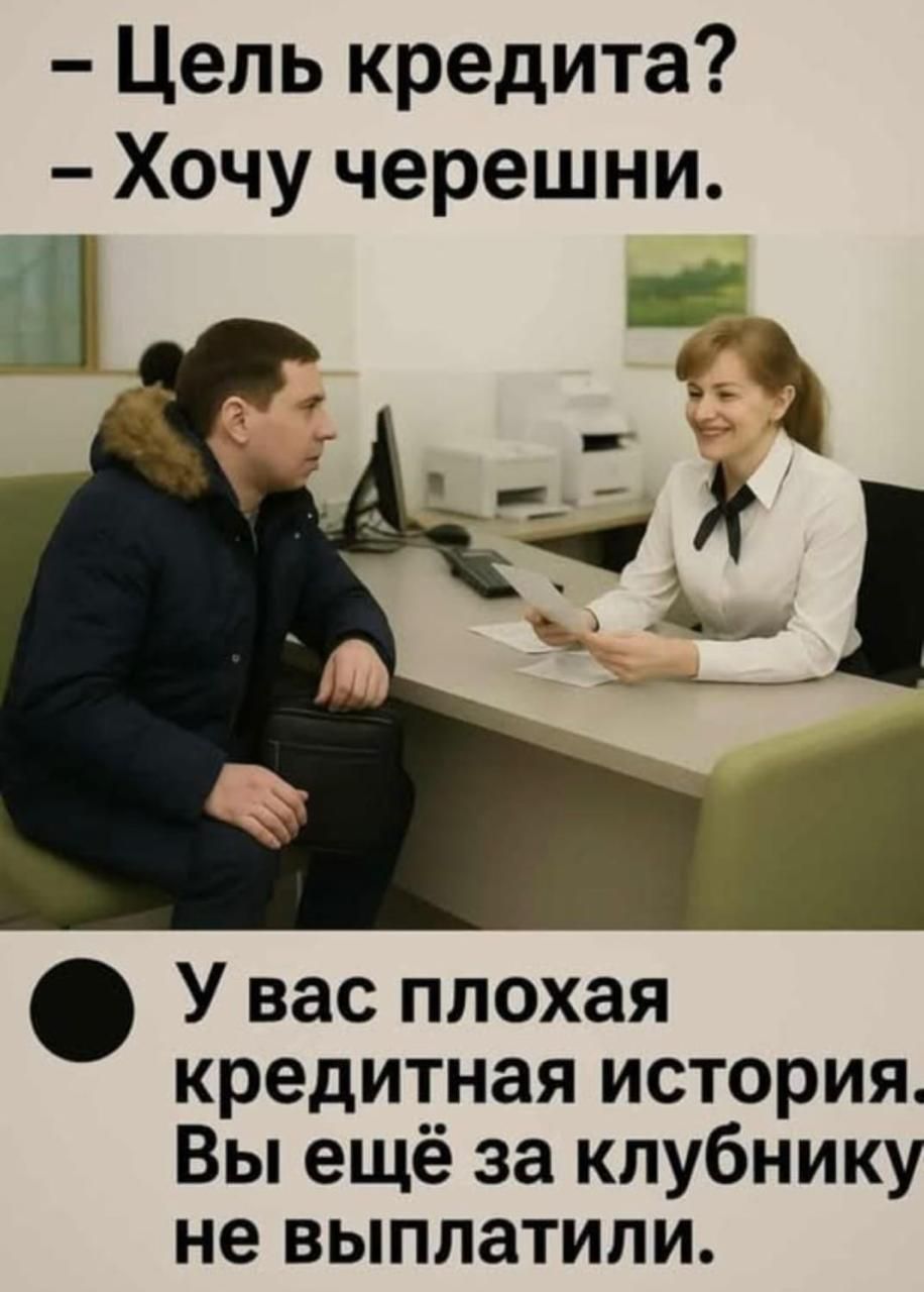 – Цель кредита?  – Хочу черешни.

• У вас плохая кредитная история. Вы ещё за клубнику не выплатили.