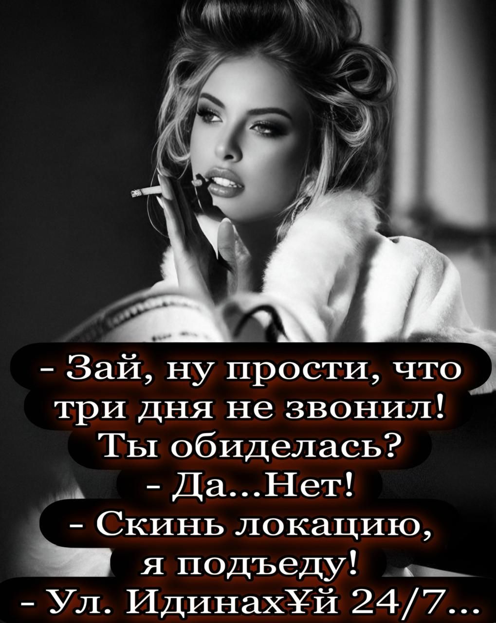 - Зай, ну прости, что три дня не звонил! Ты обиделась?
- Да...Нет!
- Скинь локацию, я подъеду!
- Ул. Идинах*й 24/7...
