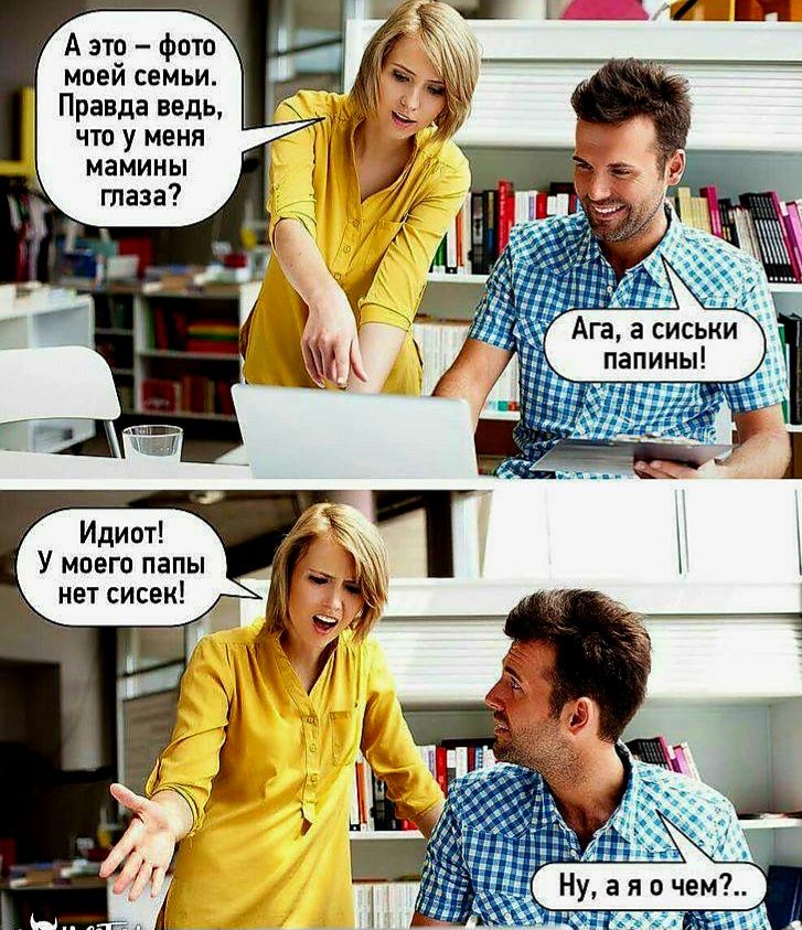 А это - фото моей семьи. Правда ведь, что у меня мамины глаза? Ага, а сиськи папины! Идиот! У моего папы нет сисек! Ну, а я о чем?..