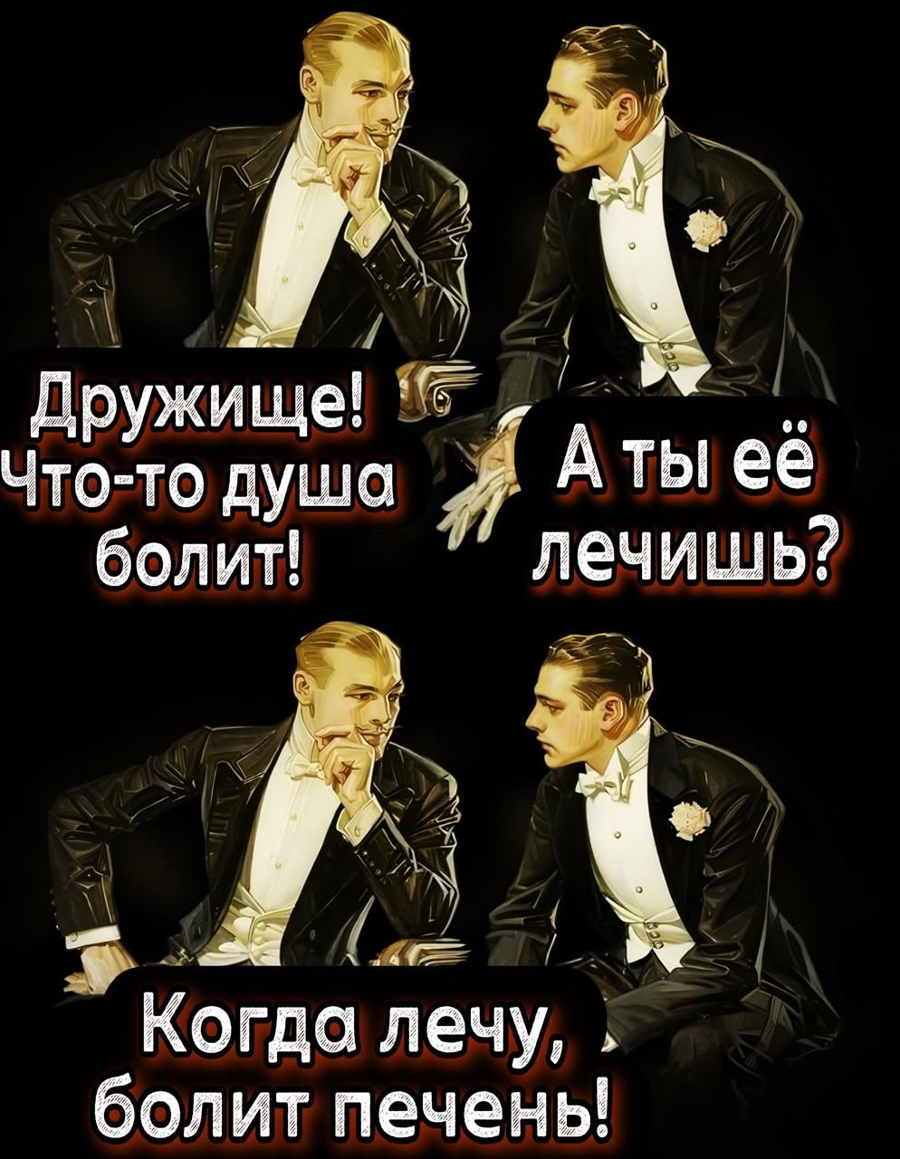 Дружище! Что-то душа болит! А ты её лечишь? Когда лечу, болит печень!