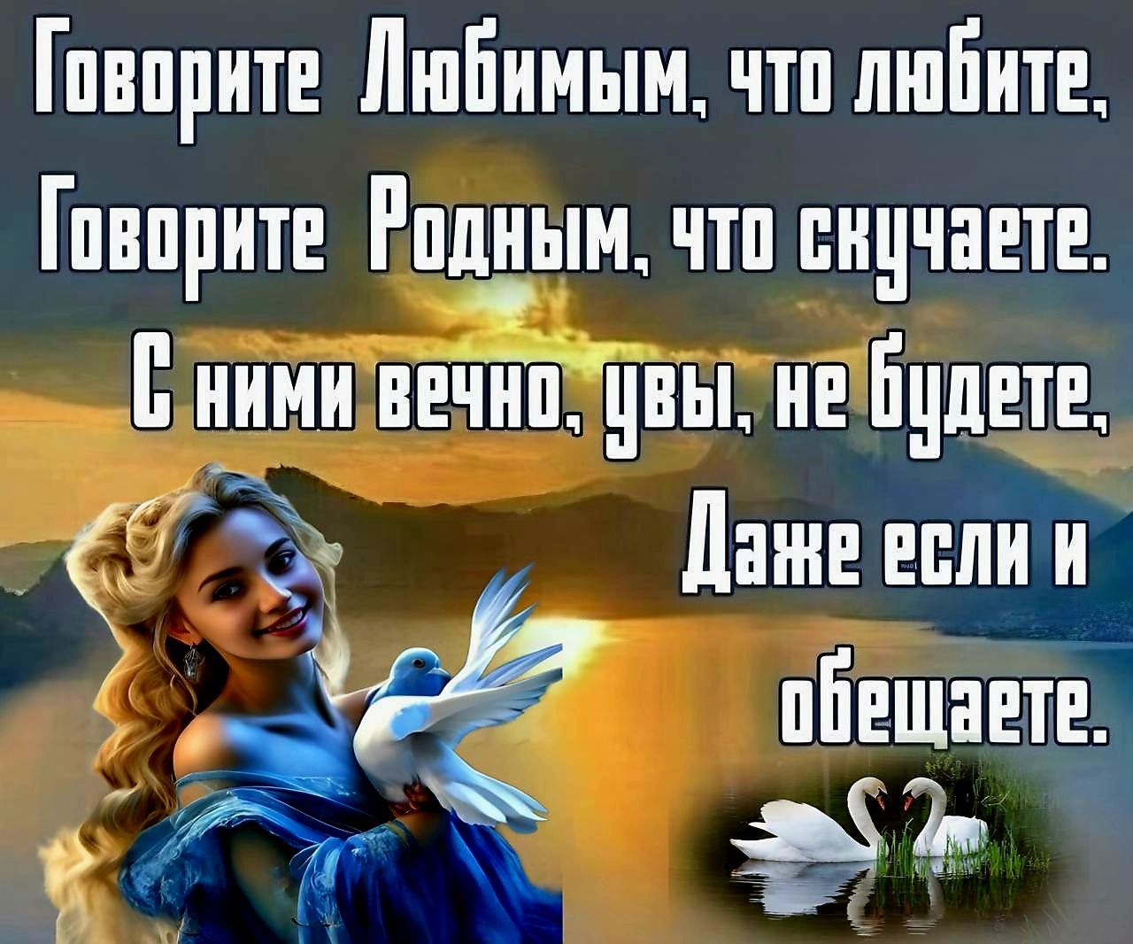Говорите Любимым, что любите,
Говорите Родным, что скучаете.
С ними вечно, увы, не будете,
Даже если и обещаете.
