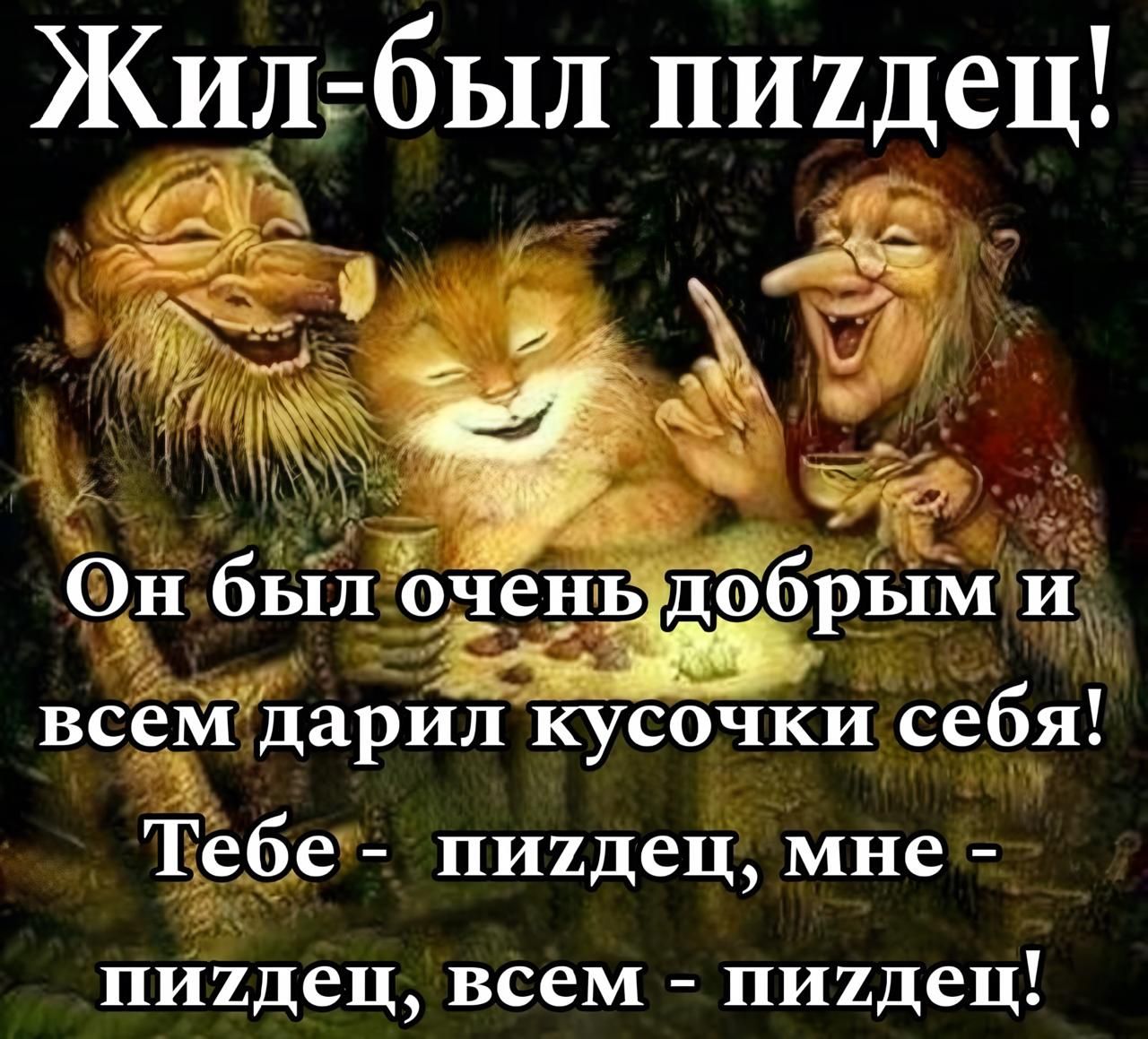Жил-был пиздец! Он был очень добрым и всем дарил кусочки себя! Тебе - пиздец, мне - пиздец, всем - пиздец!