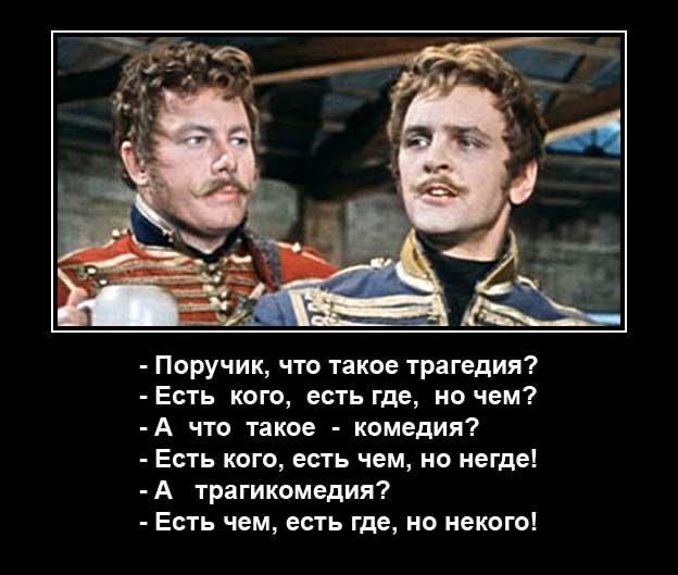 - Поручик, что такое трагедия?
- Есть кого, есть где, но чем?
- А что такое - комедия?
- Есть кого, есть чем, но негде!
- А трагикомедия?
- Есть чем, есть где, но некого!