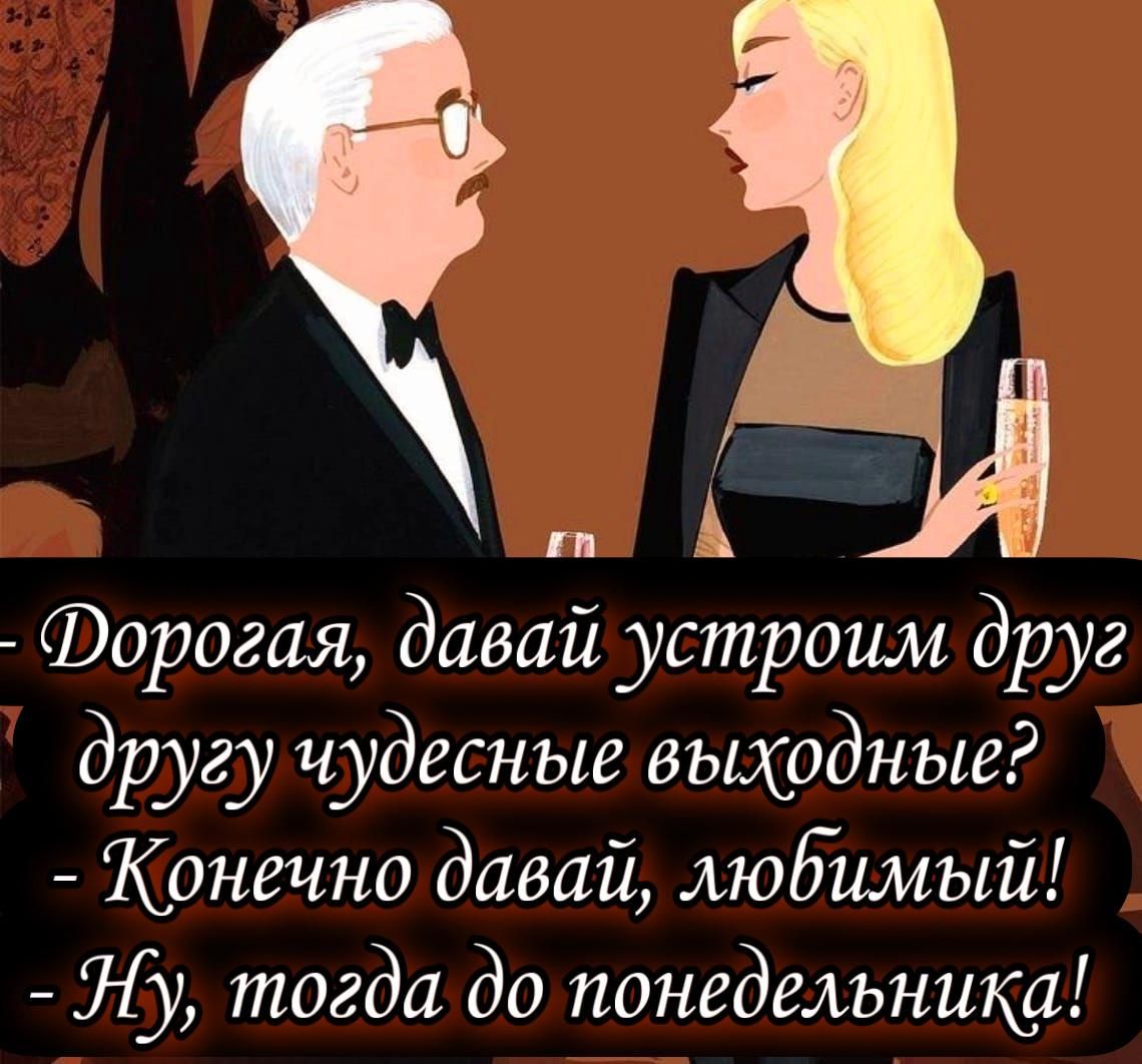 - Дорогая, давай устроим друг другу чудесные выходные?
- Конечно давай, любимый!
- Ну, тогда до понедельника!