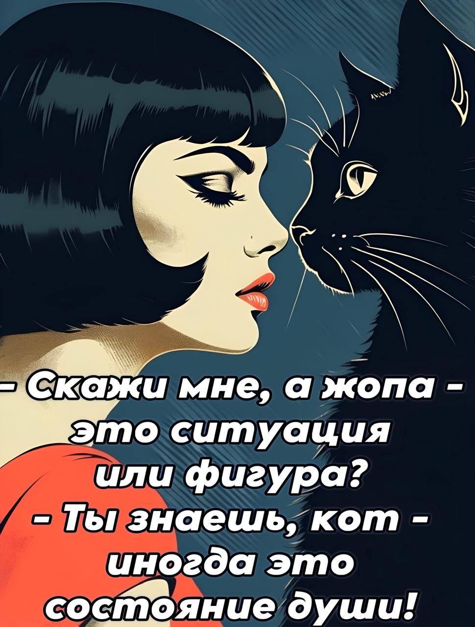 -Скажи мне, а жопа -
это ситуация
или фигура?
=Тыпзнаешь, кот -
иногда это

состояние души!
