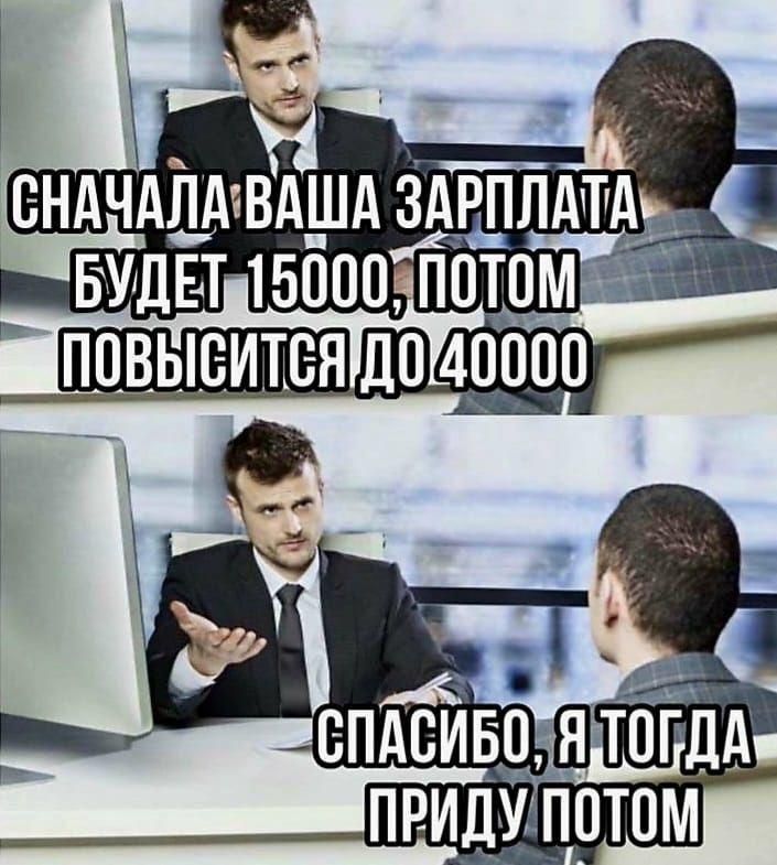 Сначала ваша зарплата будет 15000, потом повысится до 40000. Спасибо, я тогда приду потом.