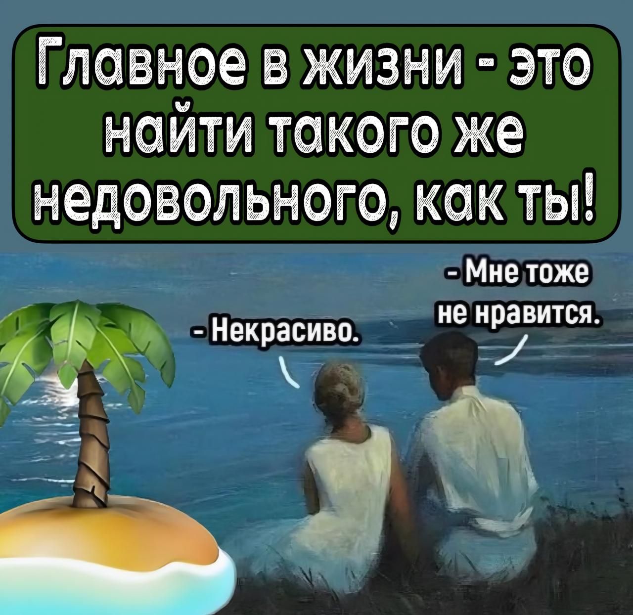 Главное в жизни - это найти такого же недовольного, как ты!

- Некрасиво.
- Мне тоже не нравится.